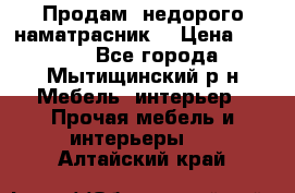 Продам  недорого наматрасник  › Цена ­ 6 500 - Все города, Мытищинский р-н Мебель, интерьер » Прочая мебель и интерьеры   . Алтайский край